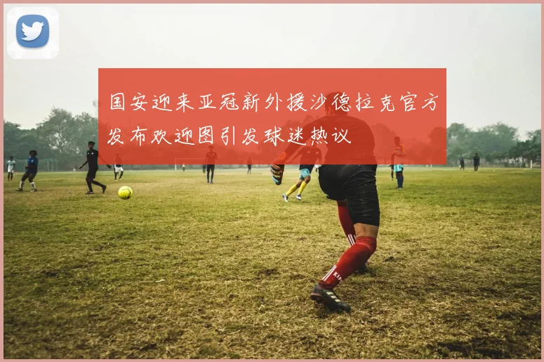 国安迎来亚冠新外援沙德拉克官方发布欢迎图引发球迷热议
