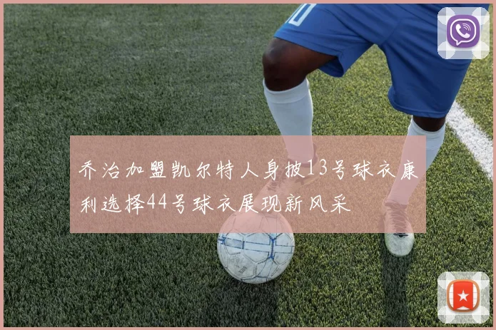 乔治加盟凯尔特人身披13号球衣康利选择44号球衣展现新风采