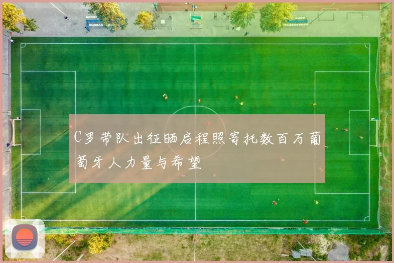 C罗带队出征晒启程照寄托数百万葡萄牙人力量与希望