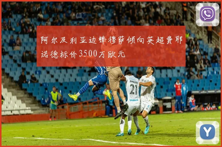 阿尔及利亚边锋穆萨倾向英超费耶诺德标价3500万欧元