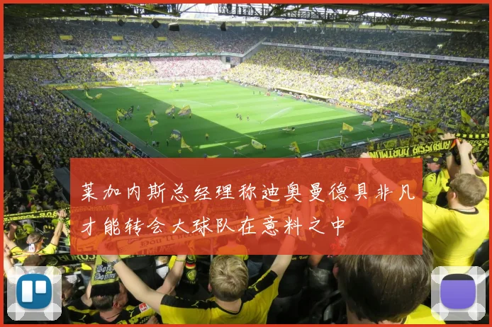 莱加内斯总经理称迪奥曼德具非凡才能转会大球队在意料之中