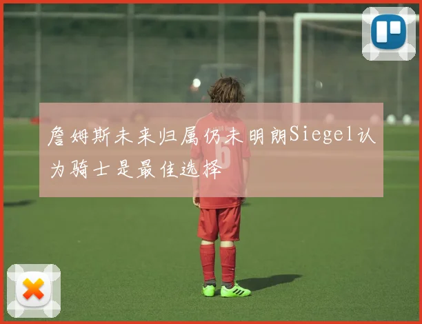 詹姆斯未来归属仍未明朗Siegel认为骑士是最佳选择