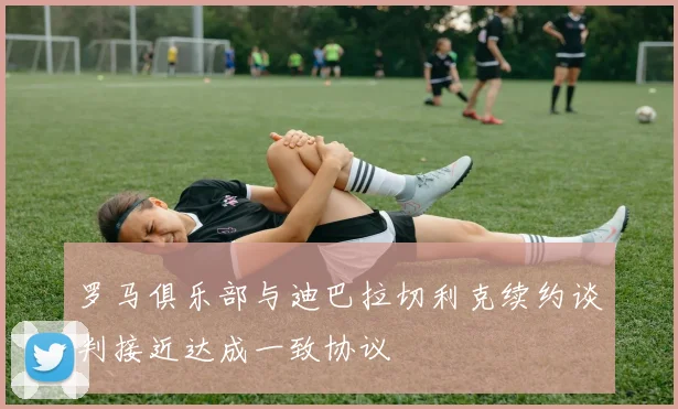 罗马俱乐部与迪巴拉切利克续约谈判接近达成一致协议