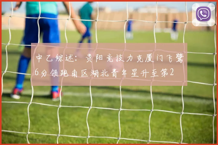 中乙综述：贵阳竞技力克厦门飞鹭6分领跑南区湖北青年星升至第2