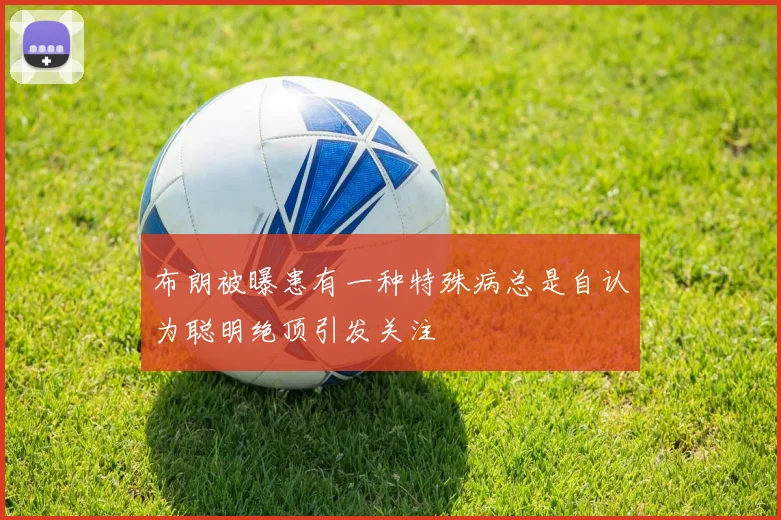 布朗被曝患有一种特殊病总是自认为聪明绝顶引发关注