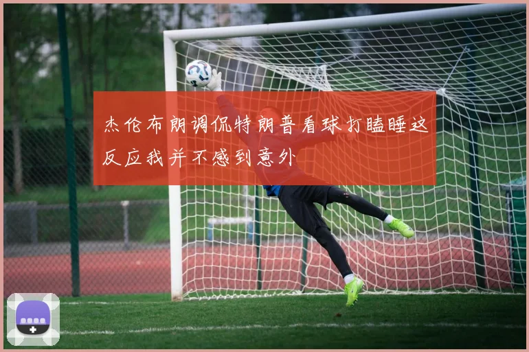 杰伦布朗调侃特朗普看球打瞌睡这反应我并不感到意外
