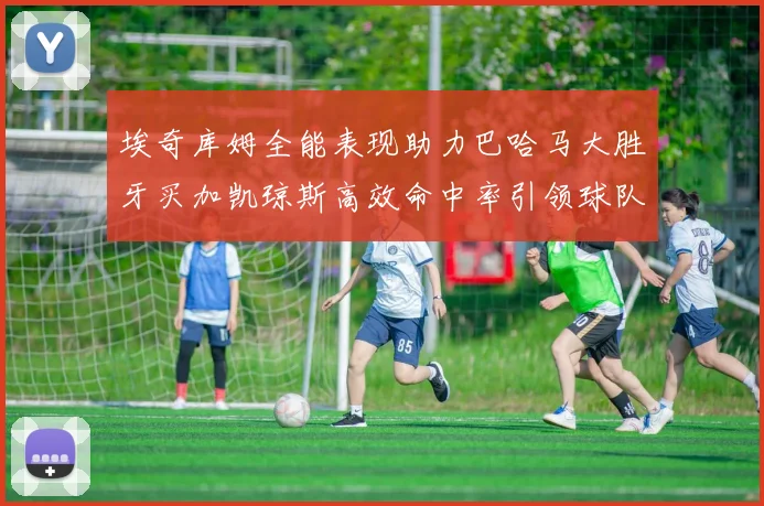 埃奇库姆全能表现助力巴哈马大胜牙买加凯琼斯高效命中率引领球队胜利